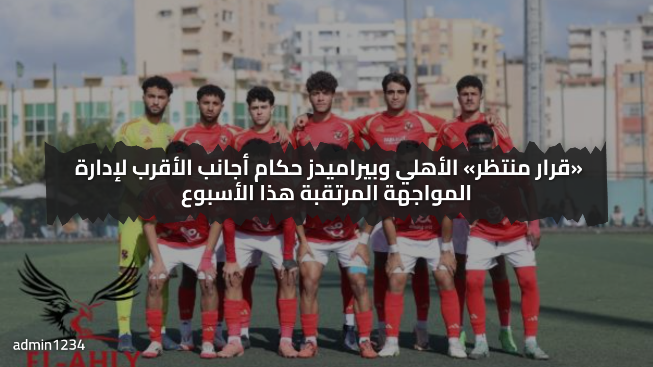 رسميا الأهلي يطلب حكام أجانب لمواجهة بيراميدز في الجولة الرابعة من الدوري المصري الممتاز لكرة القدم
